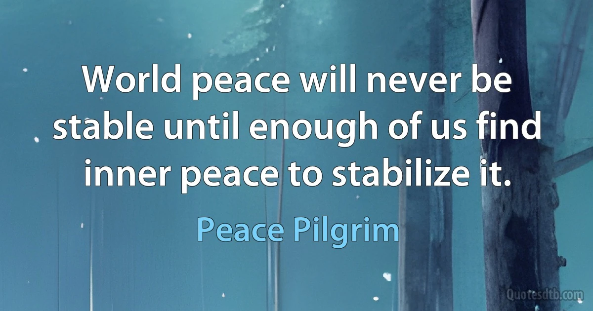 World peace will never be stable until enough of us find inner peace to stabilize it. (Peace Pilgrim)