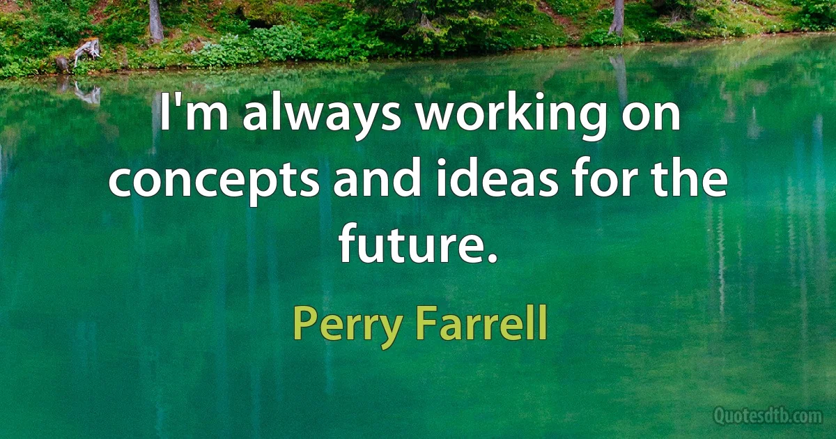 I'm always working on concepts and ideas for the future. (Perry Farrell)