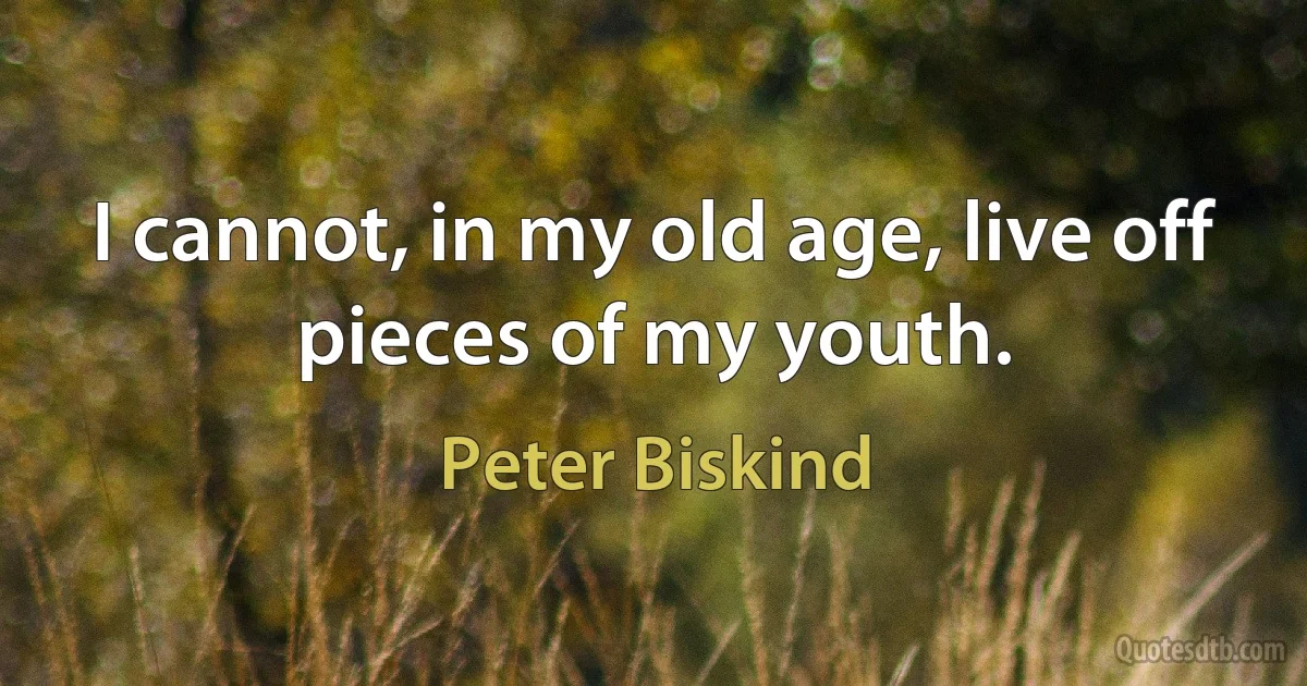 I cannot, in my old age, live off pieces of my youth. (Peter Biskind)