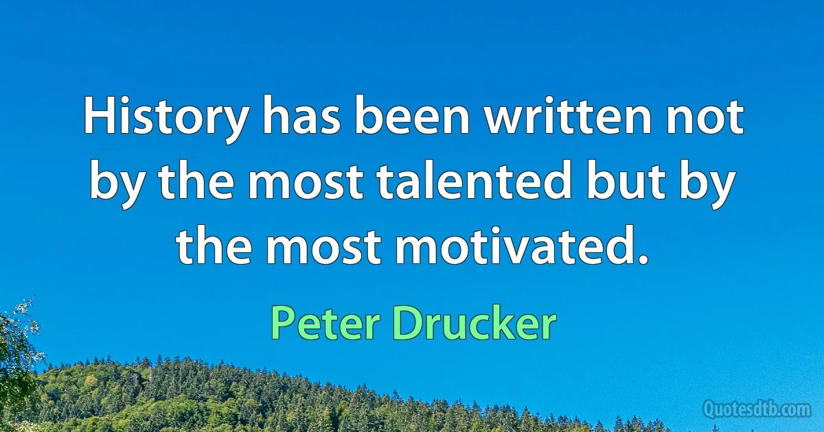 History has been written not by the most talented but by the most motivated. (Peter Drucker)