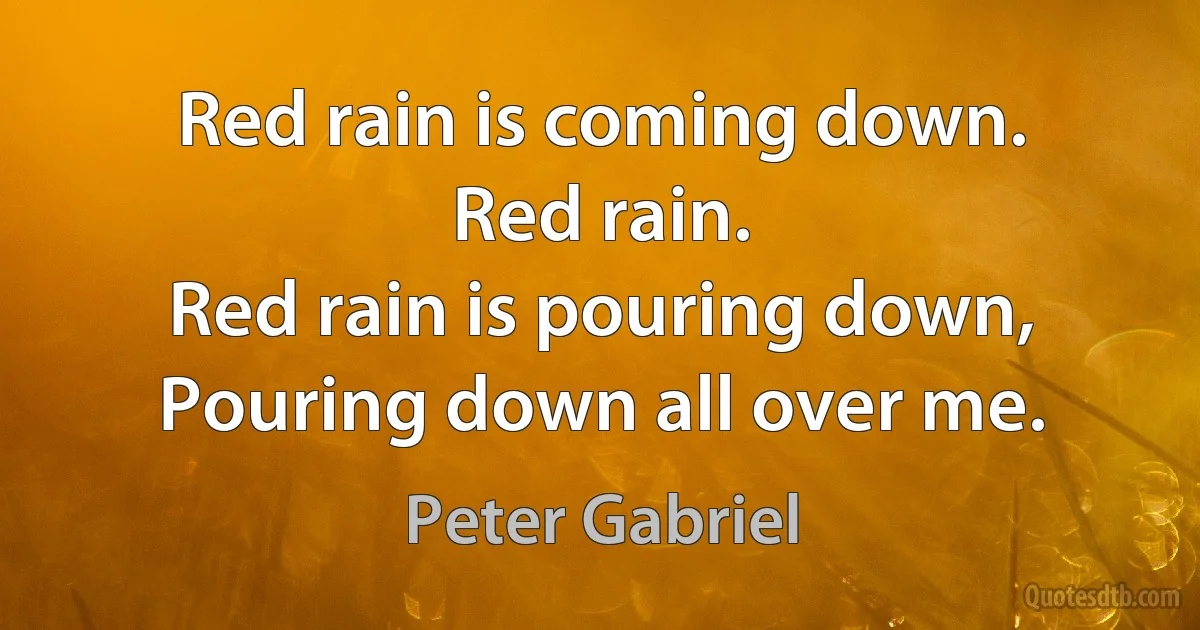 Red rain is coming down.
Red rain.
Red rain is pouring down,
Pouring down all over me. (Peter Gabriel)