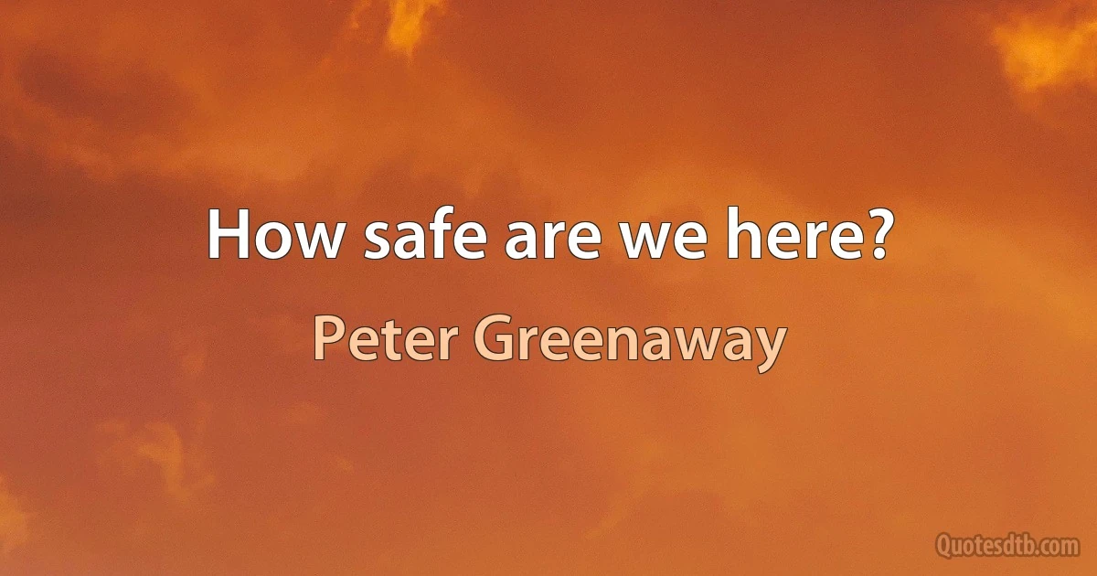 How safe are we here? (Peter Greenaway)