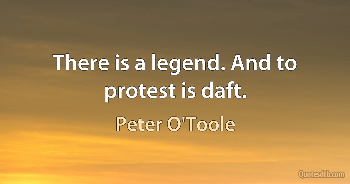 There is a legend. And to protest is daft. (Peter O'Toole)