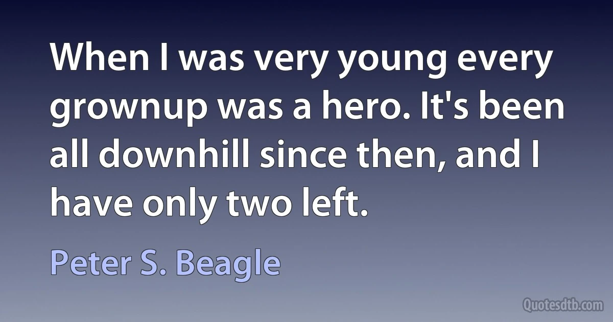 When I was very young every grownup was a hero. It's been all downhill since then, and I have only two left. (Peter S. Beagle)