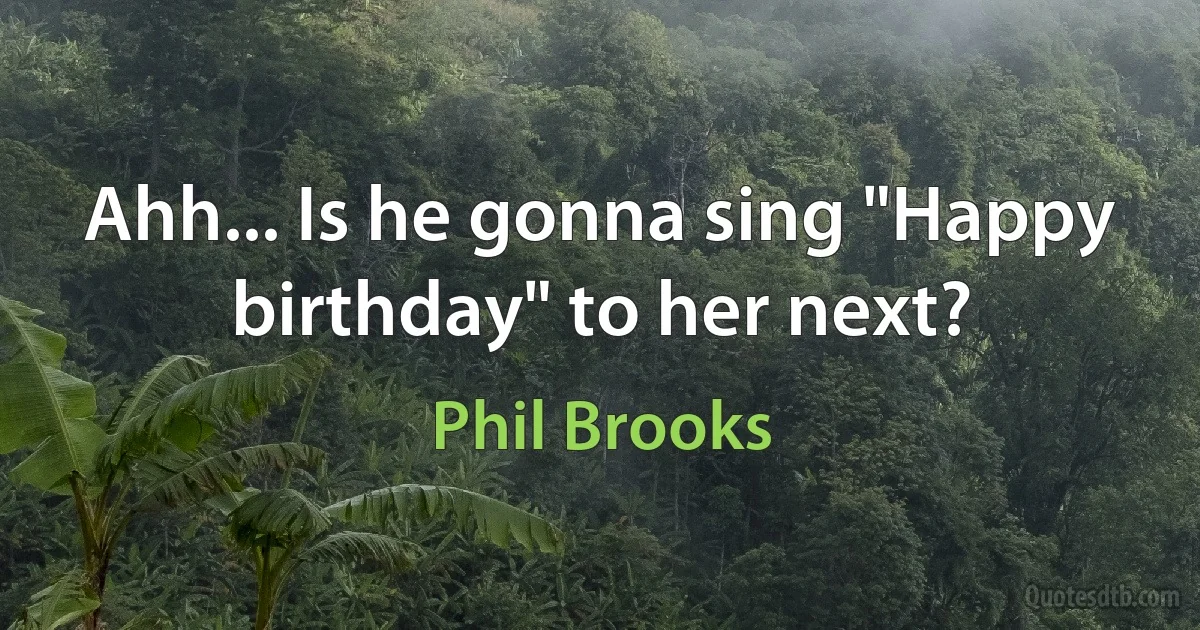 Ahh... Is he gonna sing "Happy birthday" to her next? (Phil Brooks)