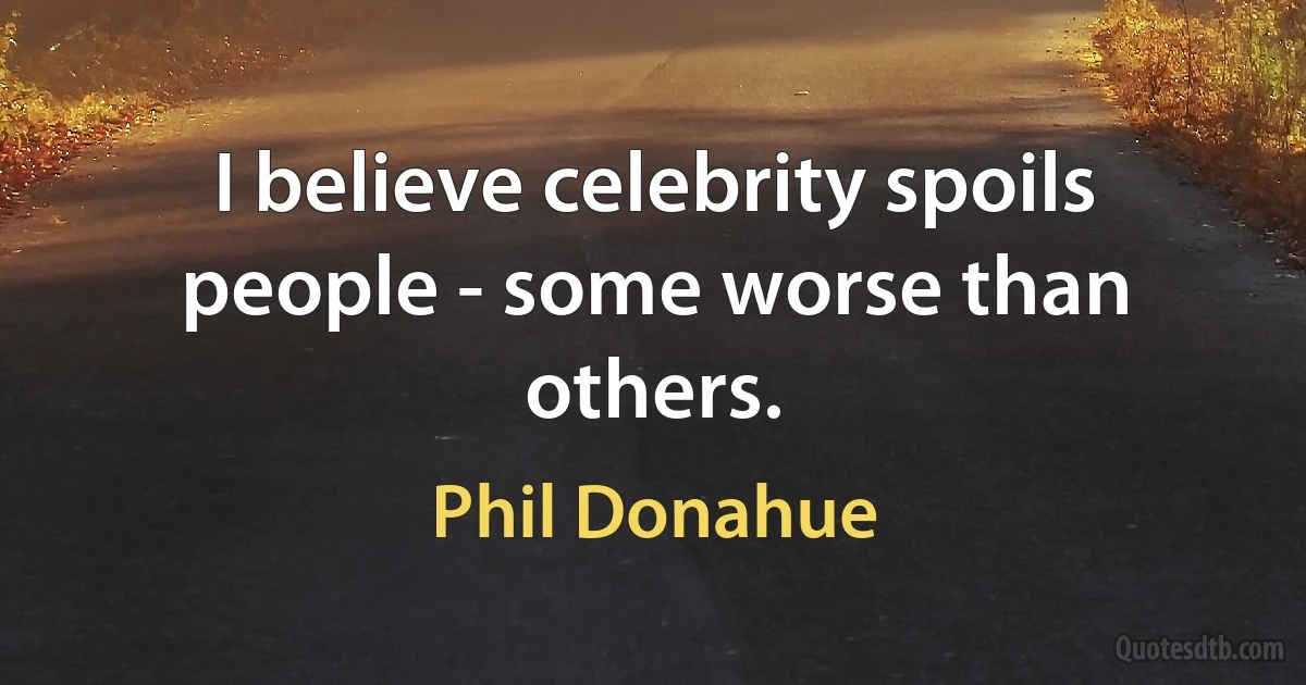 I believe celebrity spoils people - some worse than others. (Phil Donahue)