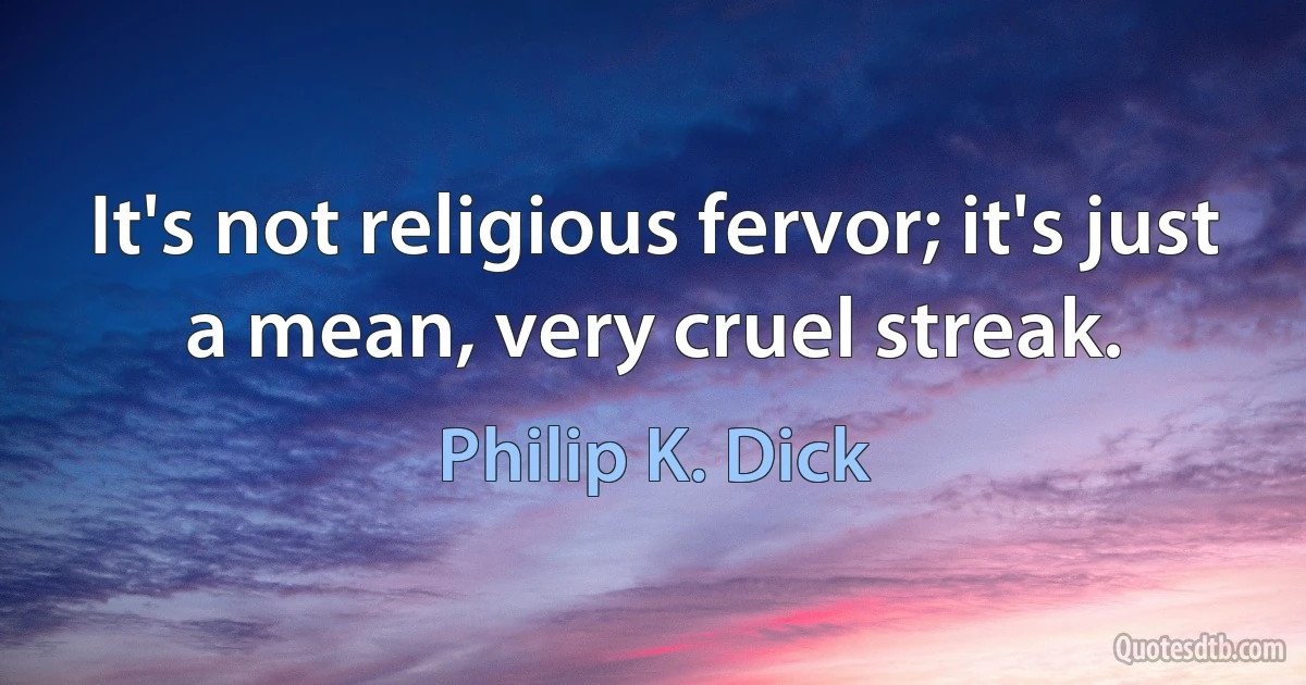 It's not religious fervor; it's just a mean, very cruel streak. (Philip K. Dick)