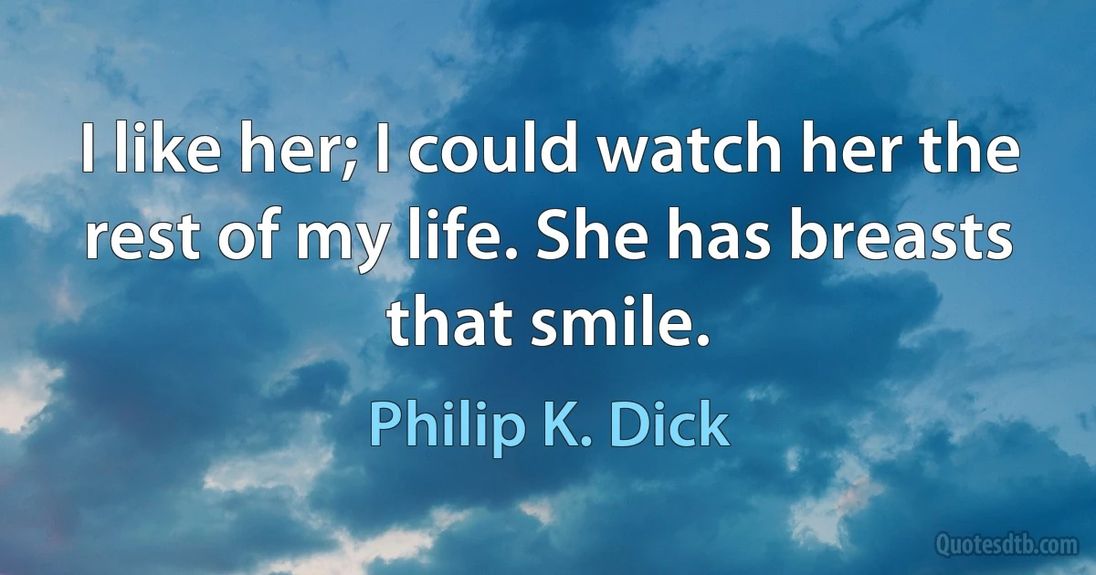 I like her; I could watch her the rest of my life. She has breasts that smile. (Philip K. Dick)