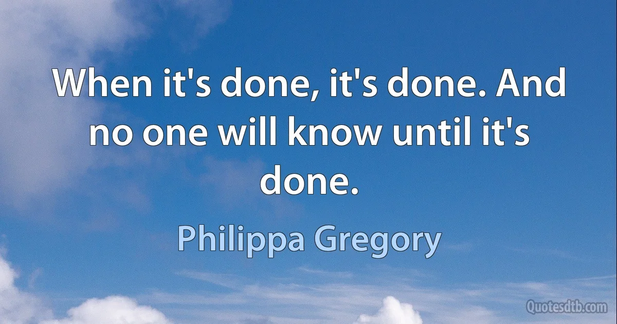 When it's done, it's done. And no one will know until it's done. (Philippa Gregory)