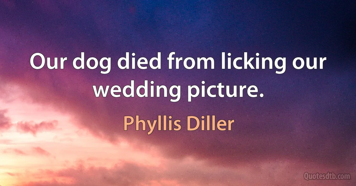 Our dog died from licking our wedding picture. (Phyllis Diller)