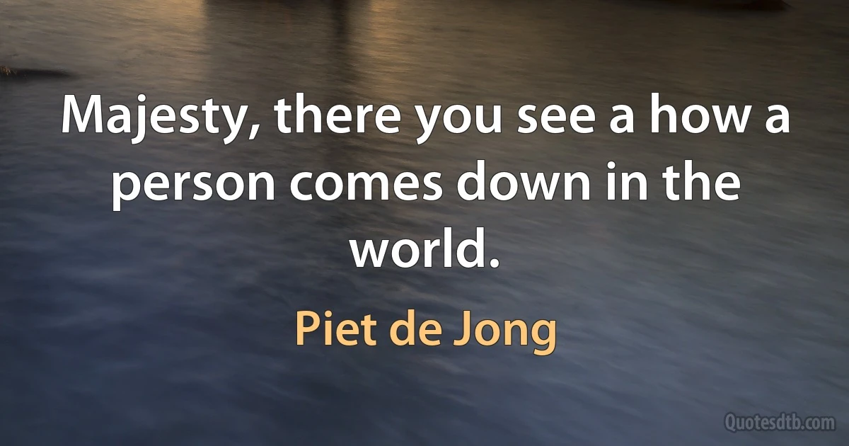 Majesty, there you see a how a person comes down in the world. (Piet de Jong)