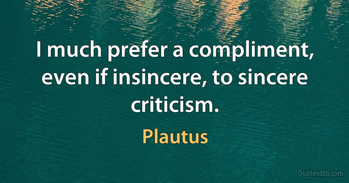 I much prefer a compliment, even if insincere, to sincere criticism. (Plautus)