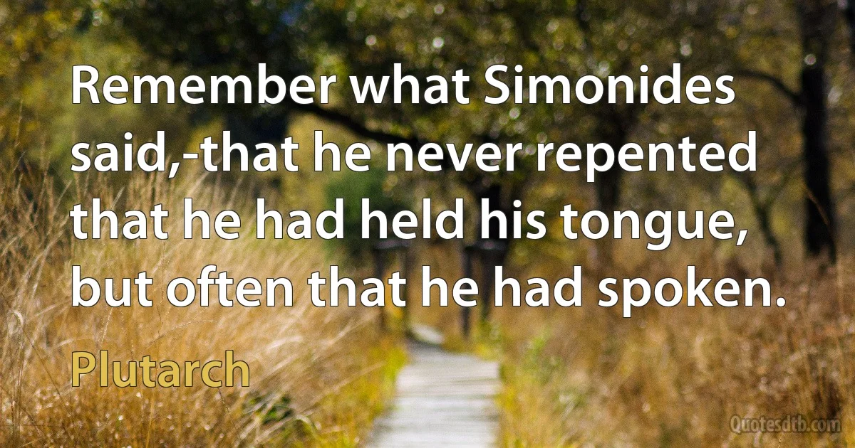 Remember what Simonides said,-that he never repented that he had held his tongue, but often that he had spoken. (Plutarch)