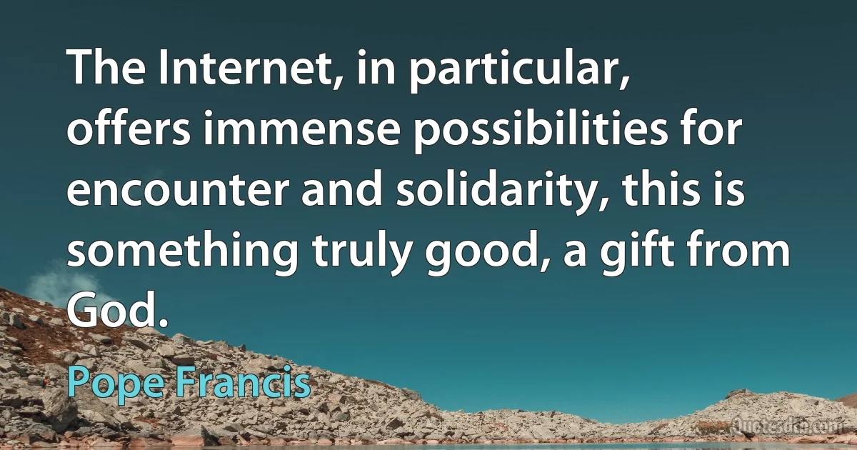 The Internet, in particular, offers immense possibilities for encounter and solidarity, this is something truly good, a gift from God. (Pope Francis)