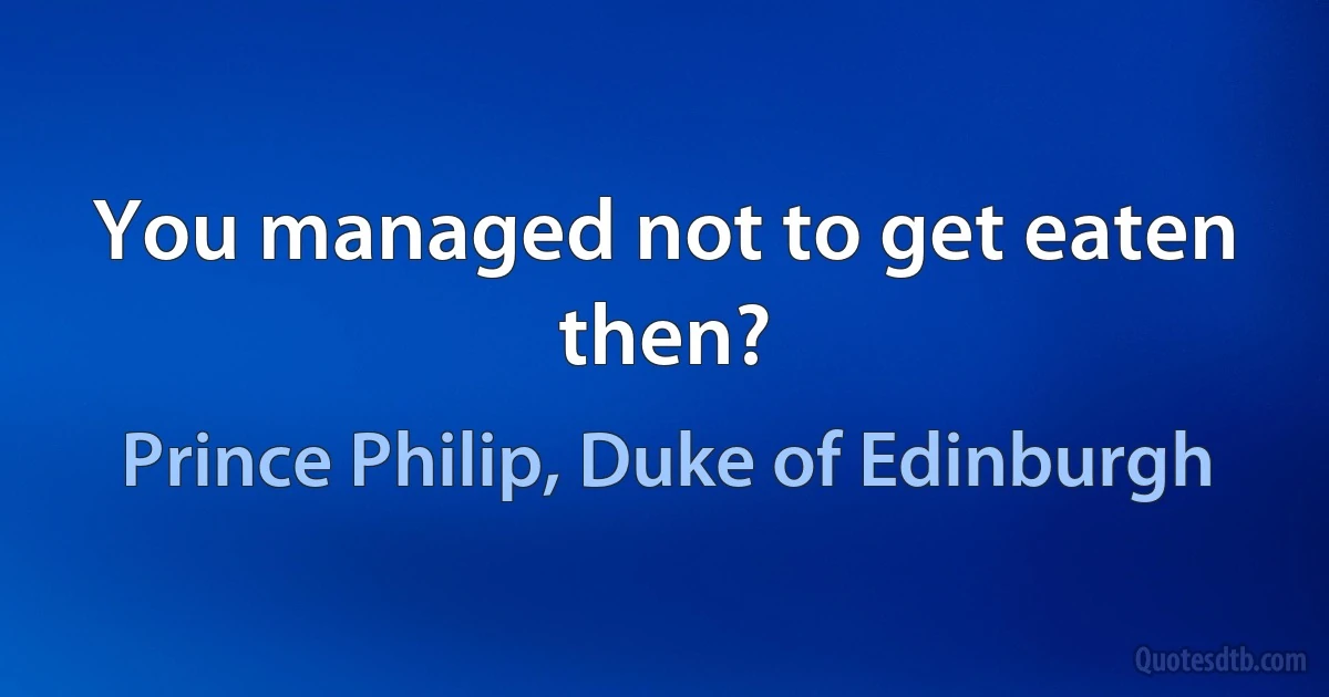 You managed not to get eaten then? (Prince Philip, Duke of Edinburgh)