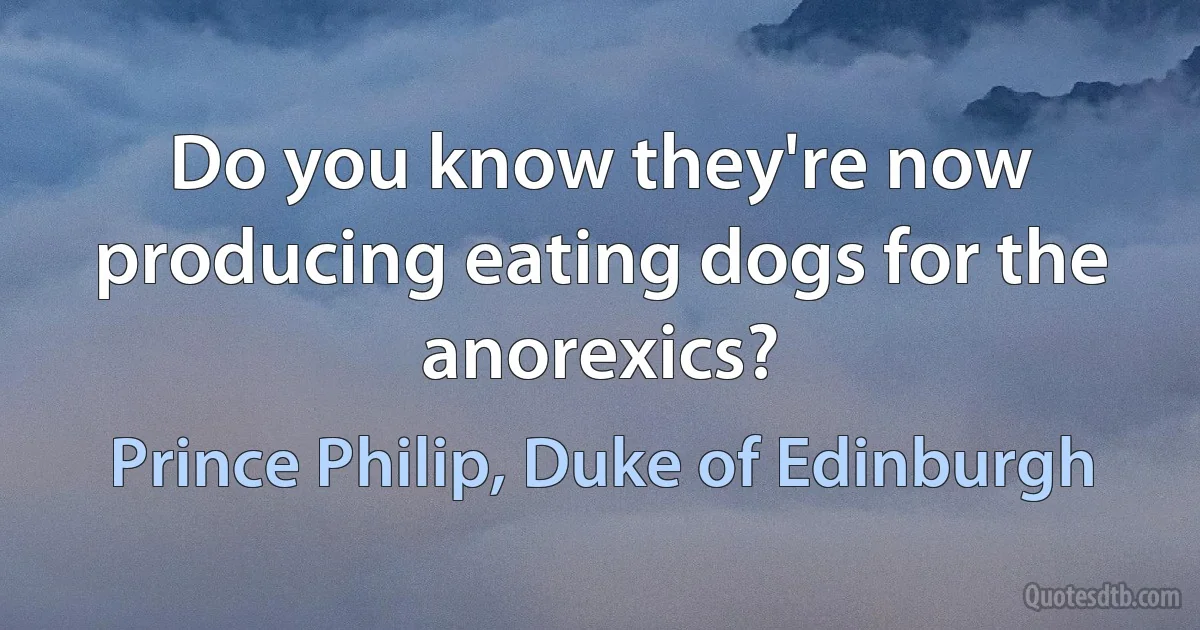 Do you know they're now producing eating dogs for the anorexics? (Prince Philip, Duke of Edinburgh)