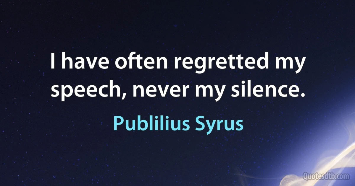 I have often regretted my speech, never my silence. (Publilius Syrus)