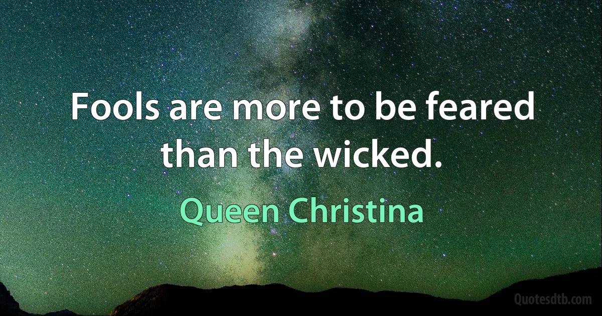 Fools are more to be feared than the wicked. (Queen Christina)