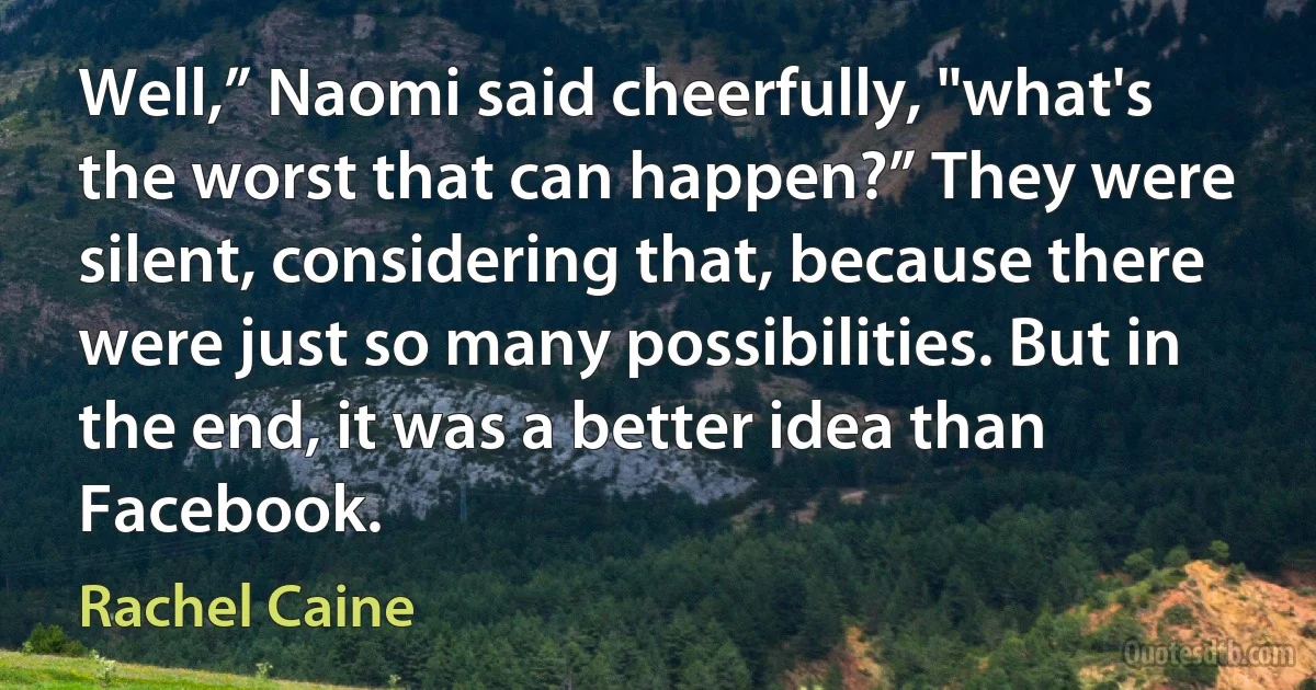 Well,” Naomi said cheerfully, "what's the worst that can happen?” They were silent, considering that, because there were just so many possibilities. But in the end, it was a better idea than Facebook. (Rachel Caine)