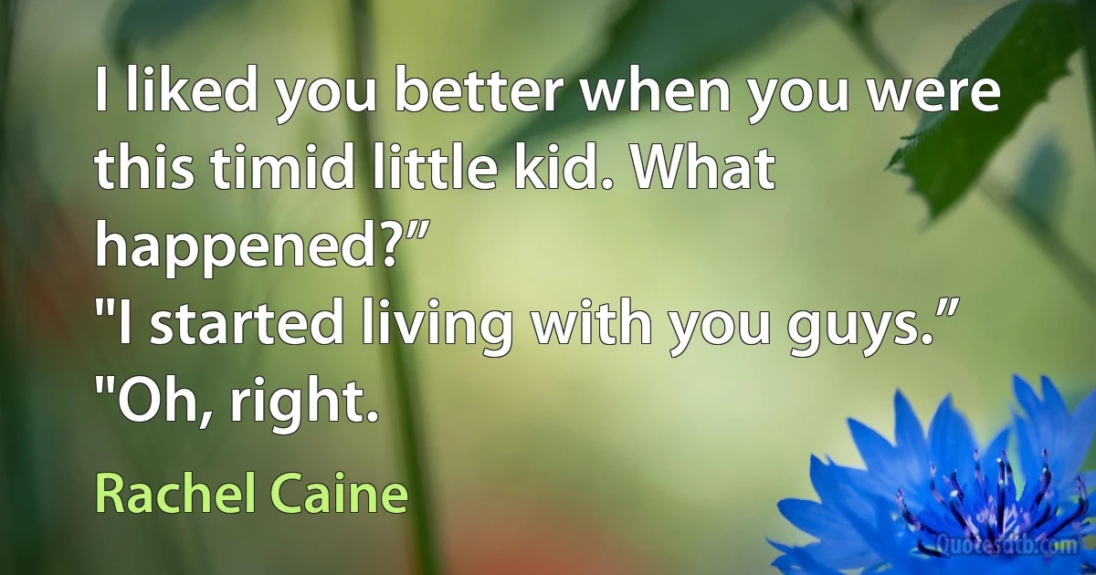 I liked you better when you were this timid little kid. What happened?”
"I started living with you guys.”
"Oh, right. (Rachel Caine)