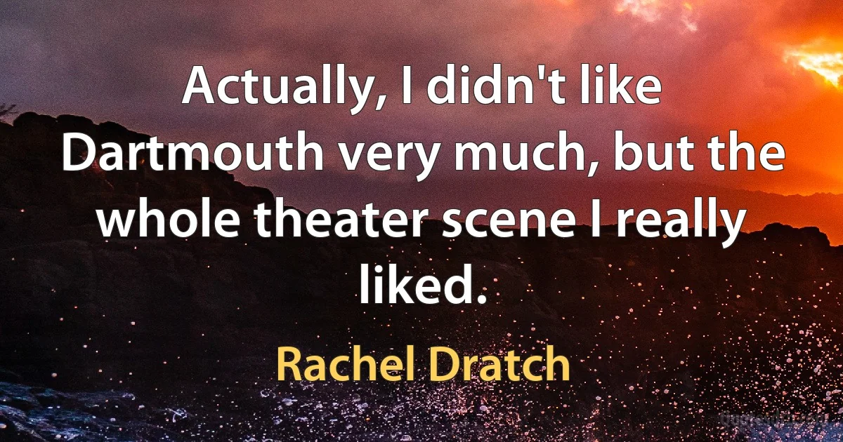 Actually, I didn't like Dartmouth very much, but the whole theater scene I really liked. (Rachel Dratch)