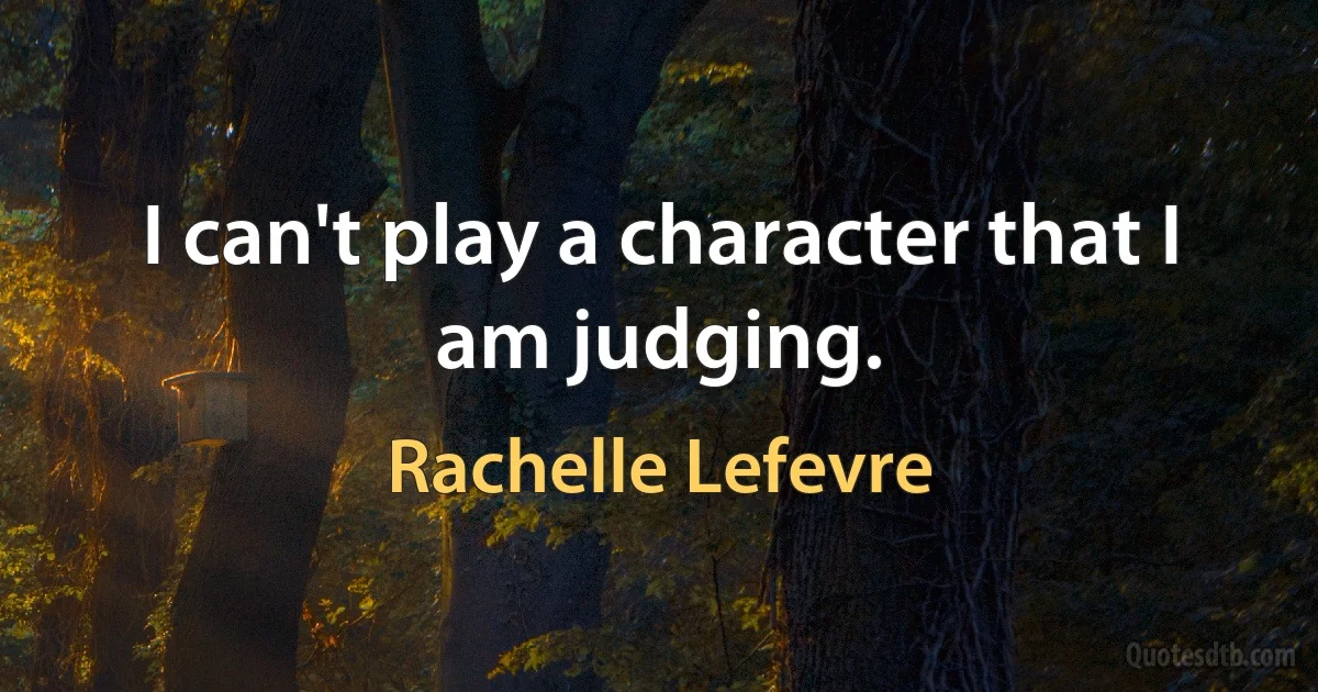 I can't play a character that I am judging. (Rachelle Lefevre)