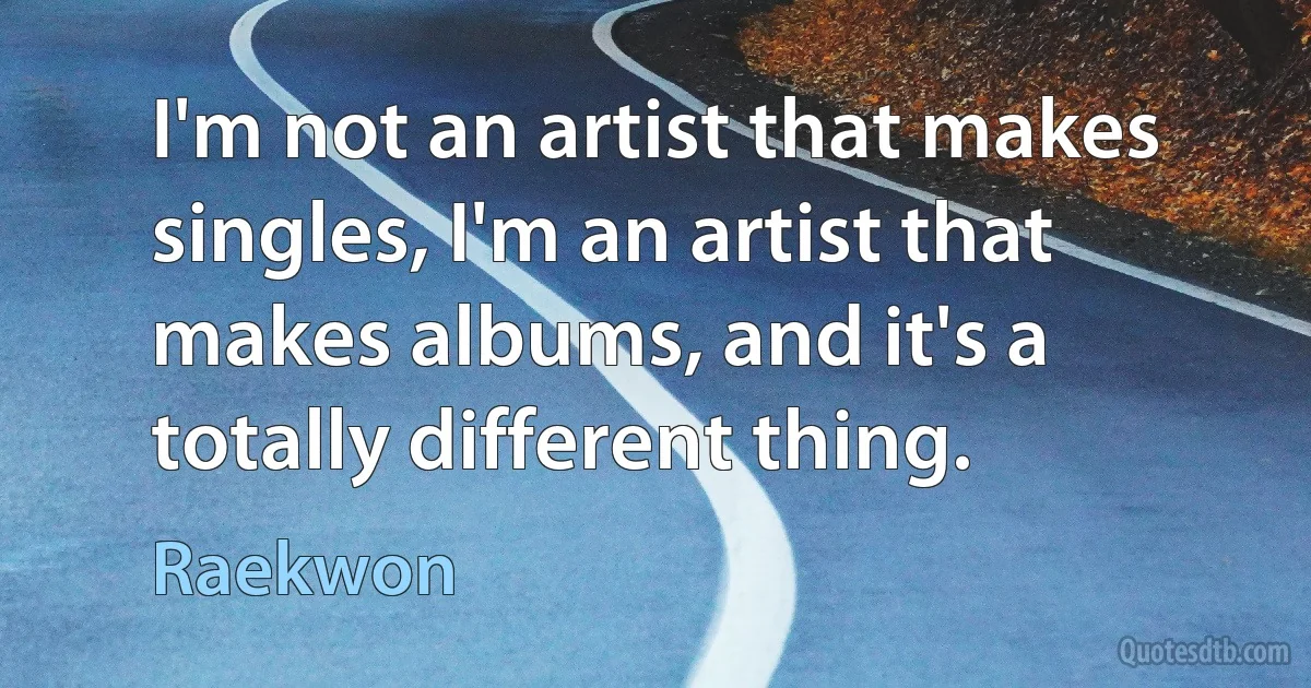 I'm not an artist that makes singles, I'm an artist that makes albums, and it's a totally different thing. (Raekwon)