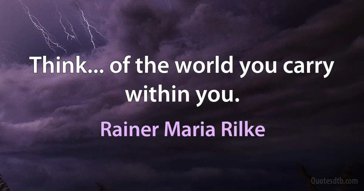 Think... of the world you carry within you. (Rainer Maria Rilke)