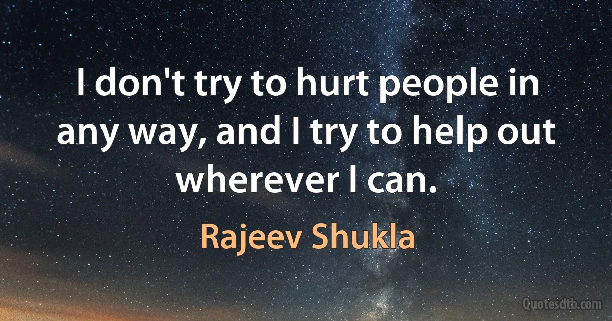 I don't try to hurt people in any way, and I try to help out wherever I can. (Rajeev Shukla)