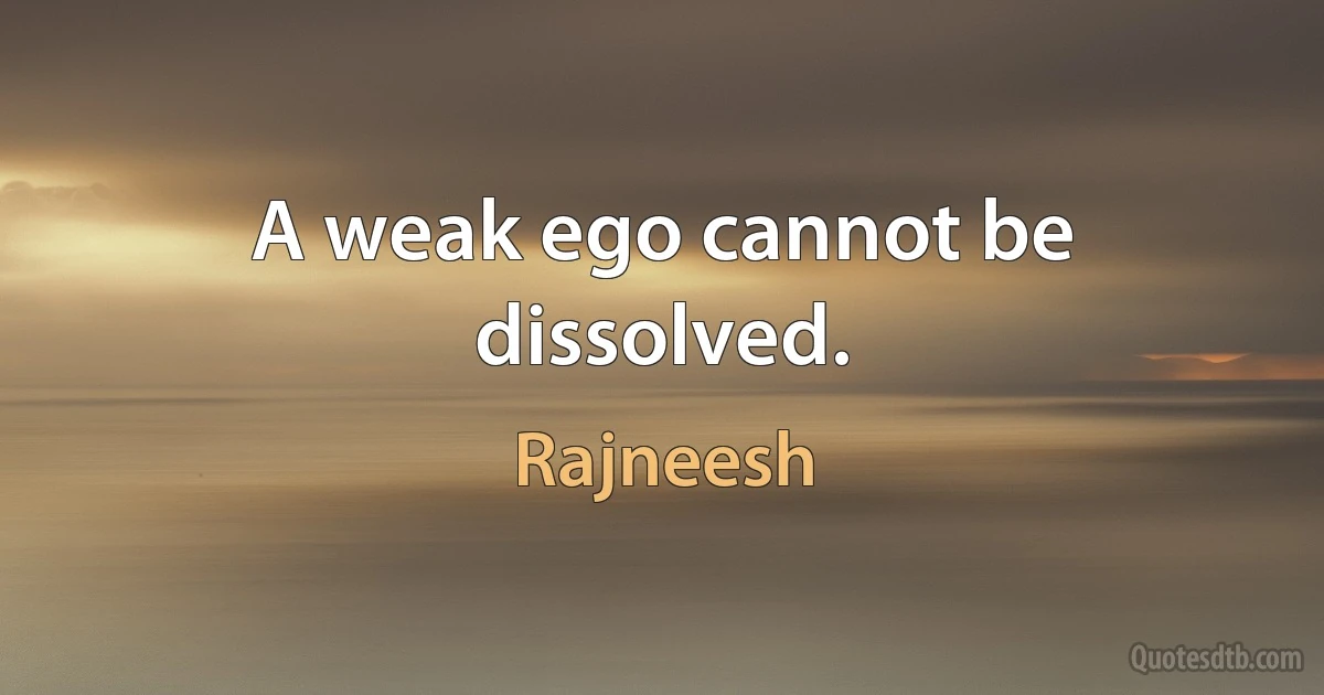 A weak ego cannot be dissolved. (Rajneesh)