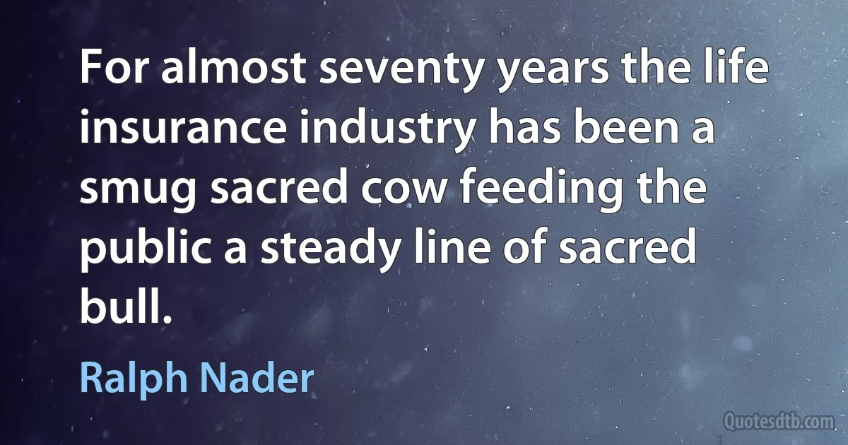 For almost seventy years the life insurance industry has been a smug sacred cow feeding the public a steady line of sacred bull. (Ralph Nader)