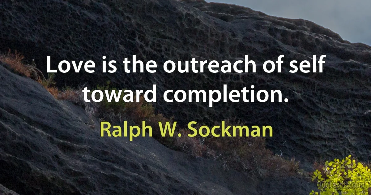 Love is the outreach of self toward completion. (Ralph W. Sockman)