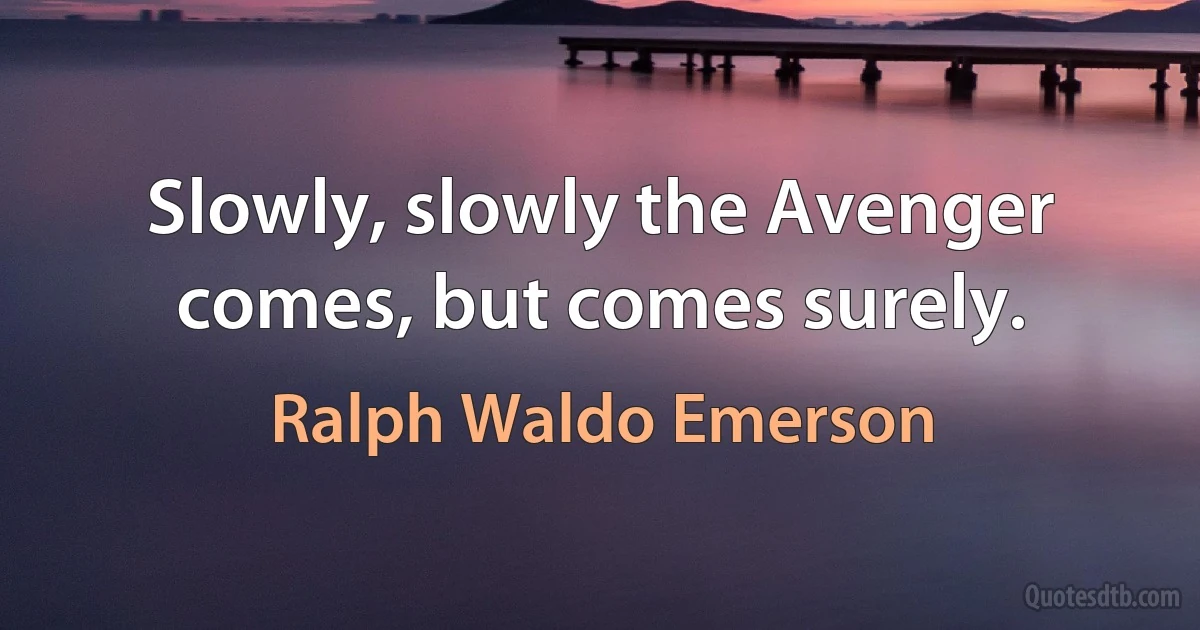 Slowly, slowly the Avenger comes, but comes surely. (Ralph Waldo Emerson)