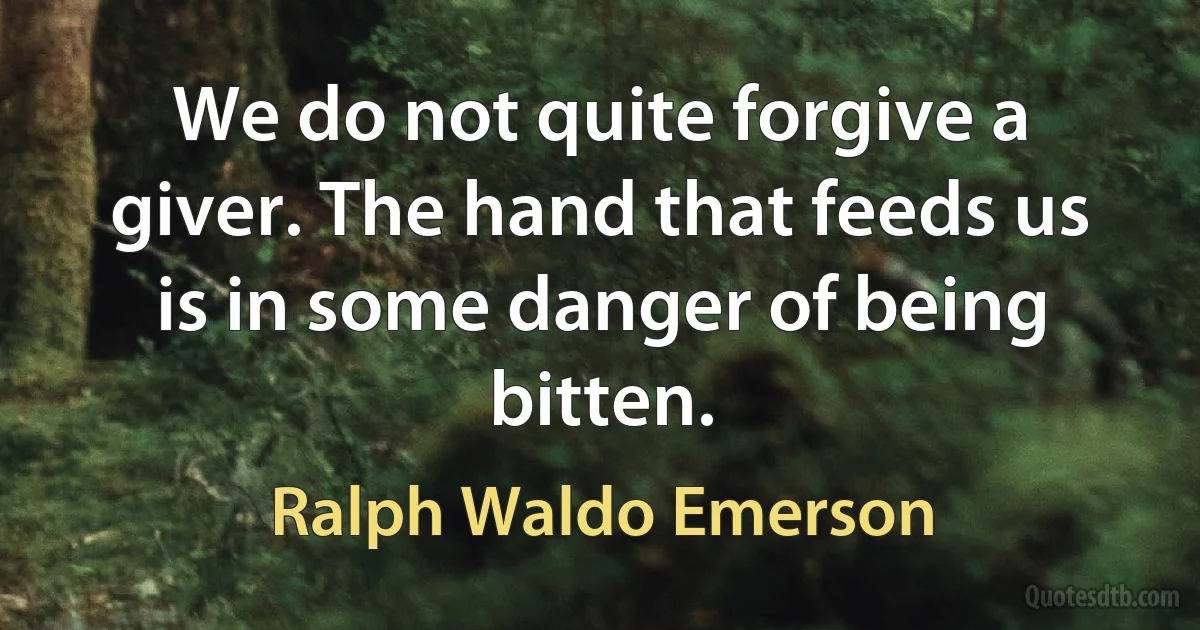 We do not quite forgive a giver. The hand that feeds us is in some danger of being bitten. (Ralph Waldo Emerson)