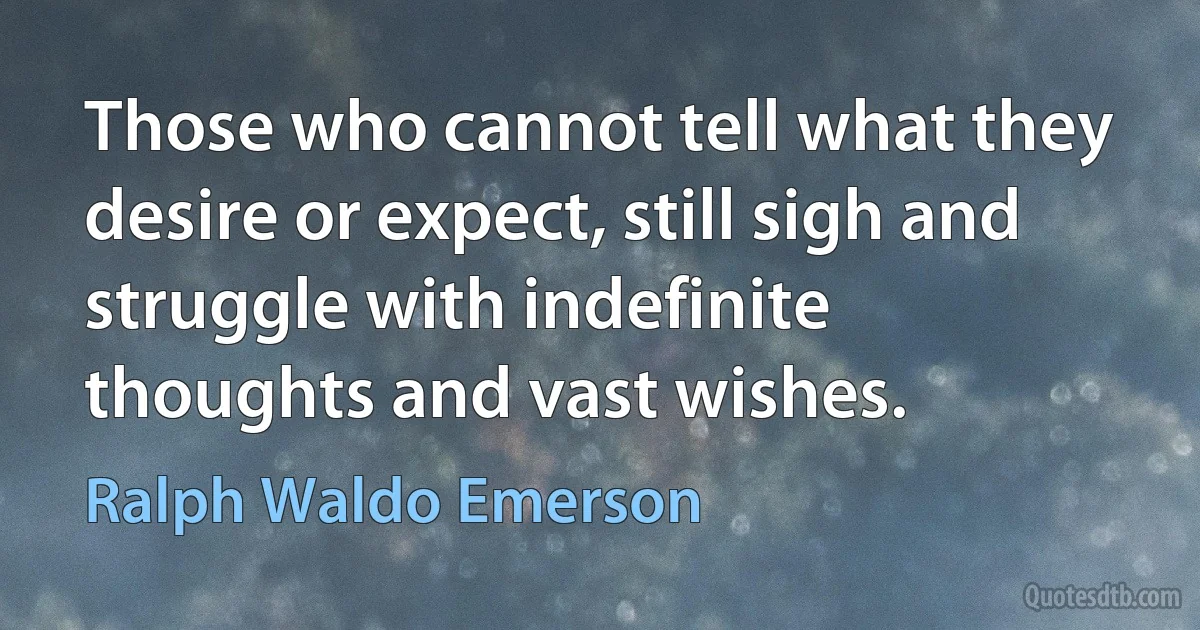 Those who cannot tell what they desire or expect, still sigh and struggle with indefinite thoughts and vast wishes. (Ralph Waldo Emerson)