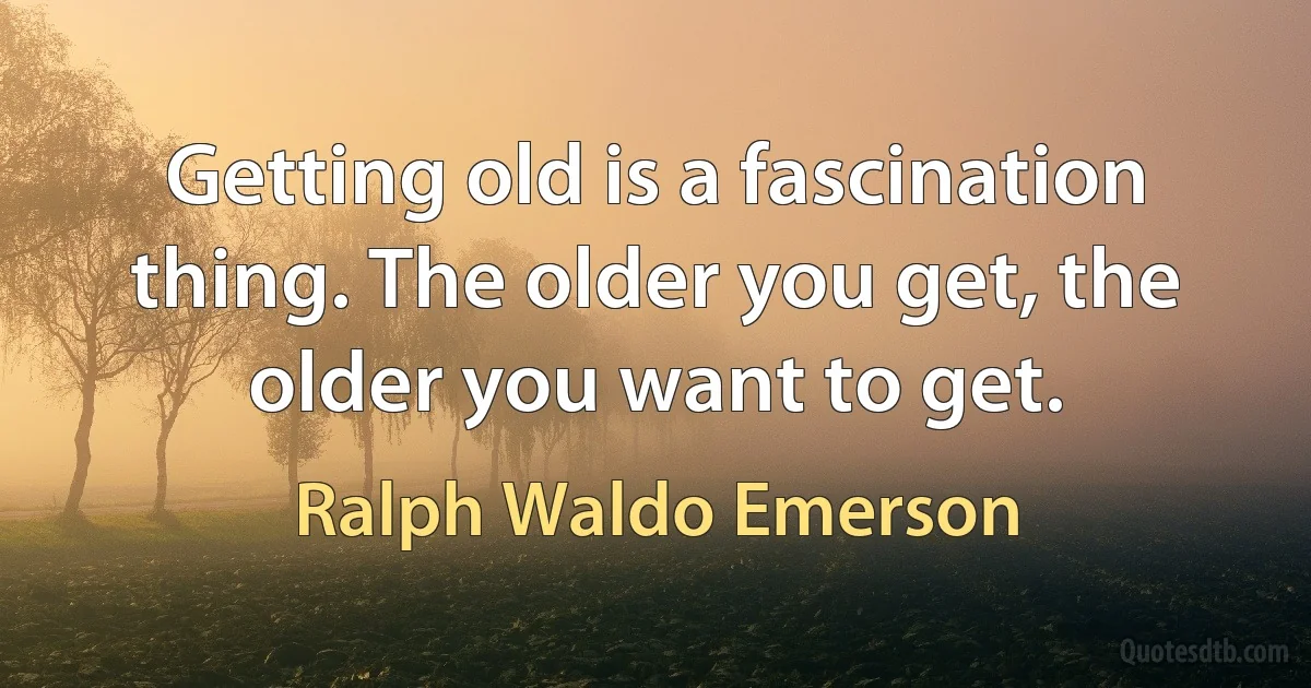 Getting old is a fascination thing. The older you get, the older you want to get. (Ralph Waldo Emerson)