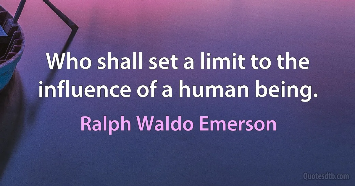 Who shall set a limit to the influence of a human being. (Ralph Waldo Emerson)