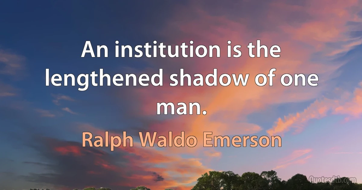 An institution is the lengthened shadow of one man. (Ralph Waldo Emerson)