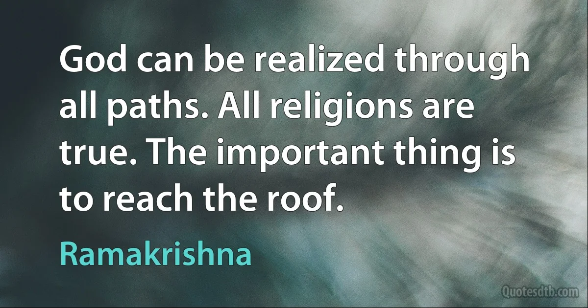 God can be realized through all paths. All religions are true. The important thing is to reach the roof. (Ramakrishna)