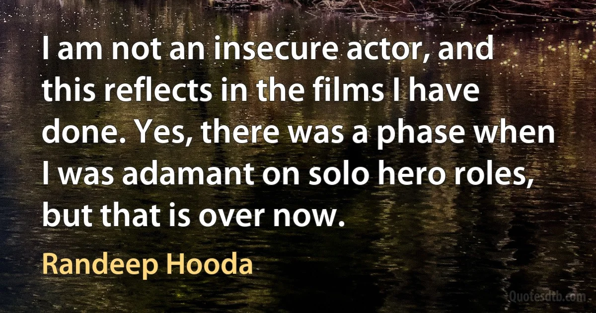 I am not an insecure actor, and this reflects in the films I have done. Yes, there was a phase when I was adamant on solo hero roles, but that is over now. (Randeep Hooda)