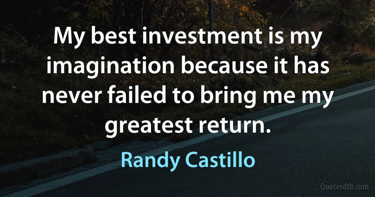 My best investment is my imagination because it has never failed to bring me my greatest return. (Randy Castillo)