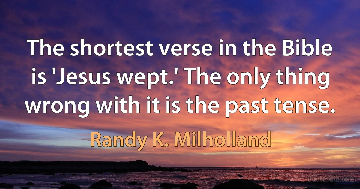 The shortest verse in the Bible is 'Jesus wept.' The only thing wrong with it is the past tense. (Randy K. Milholland)