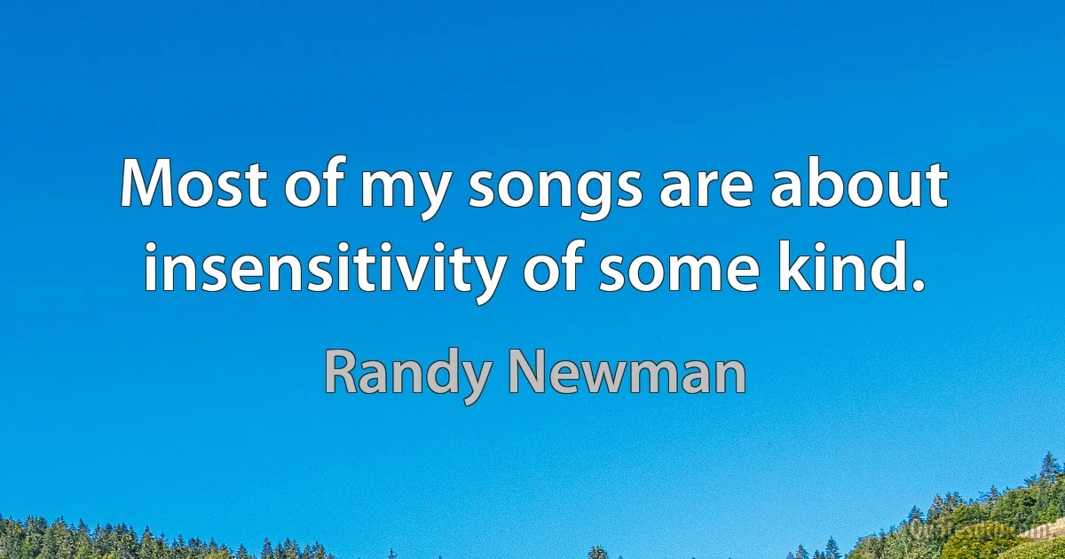 Most of my songs are about insensitivity of some kind. (Randy Newman)