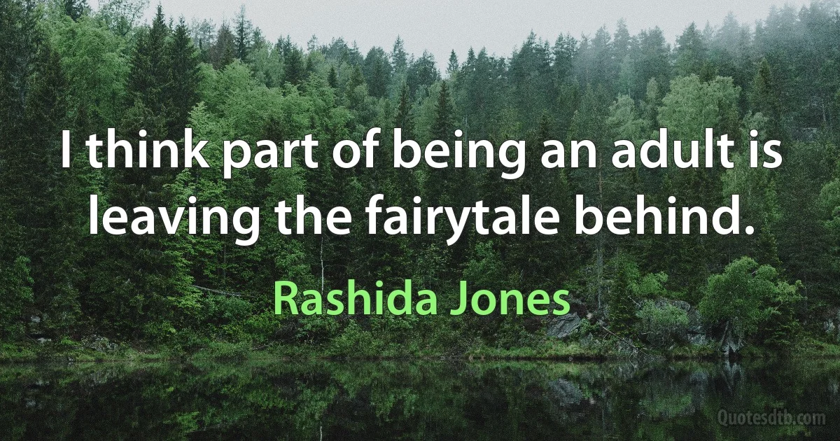 I think part of being an adult is leaving the fairytale behind. (Rashida Jones)