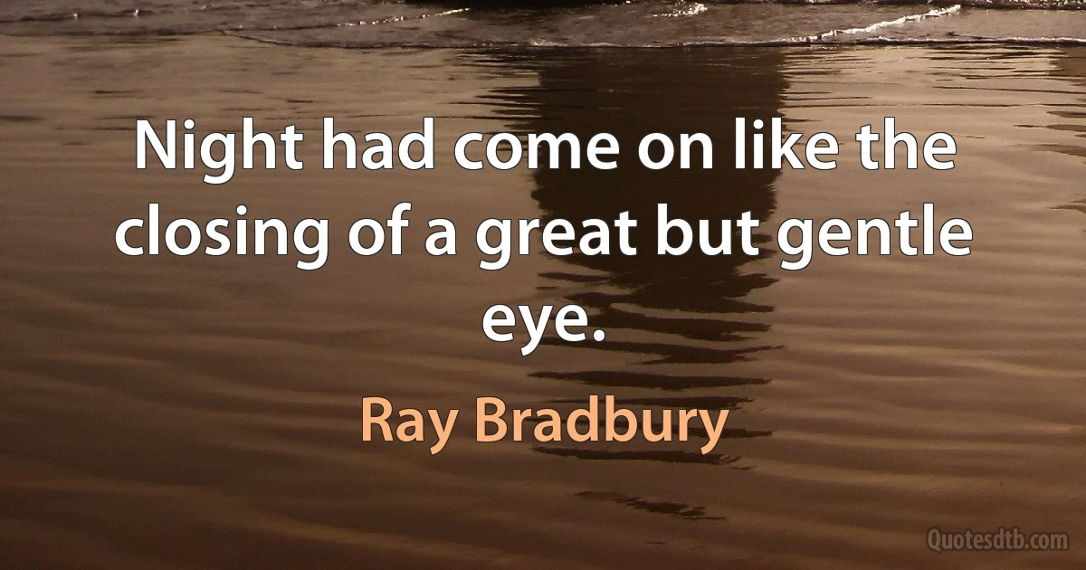 Night had come on like the closing of a great but gentle eye. (Ray Bradbury)