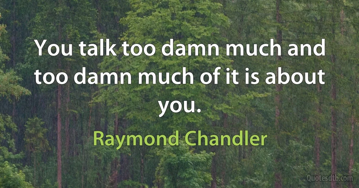 You talk too damn much and too damn much of it is about you. (Raymond Chandler)