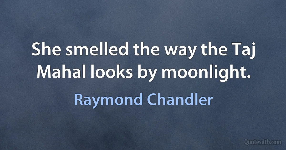 She smelled the way the Taj Mahal looks by moonlight. (Raymond Chandler)