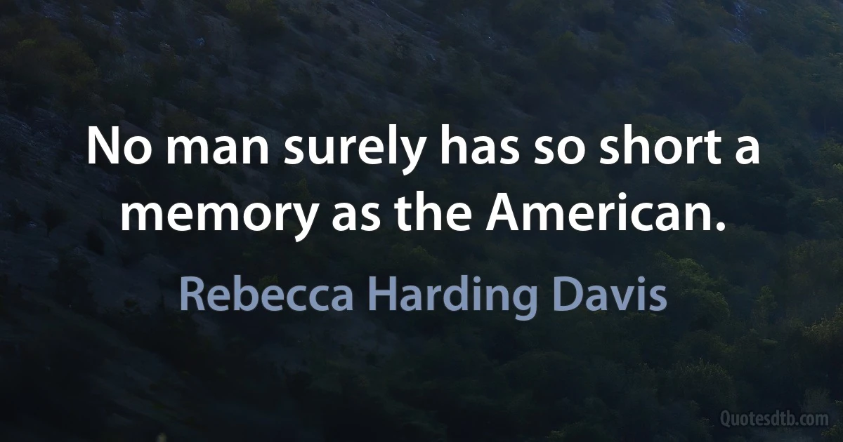 No man surely has so short a memory as the American. (Rebecca Harding Davis)