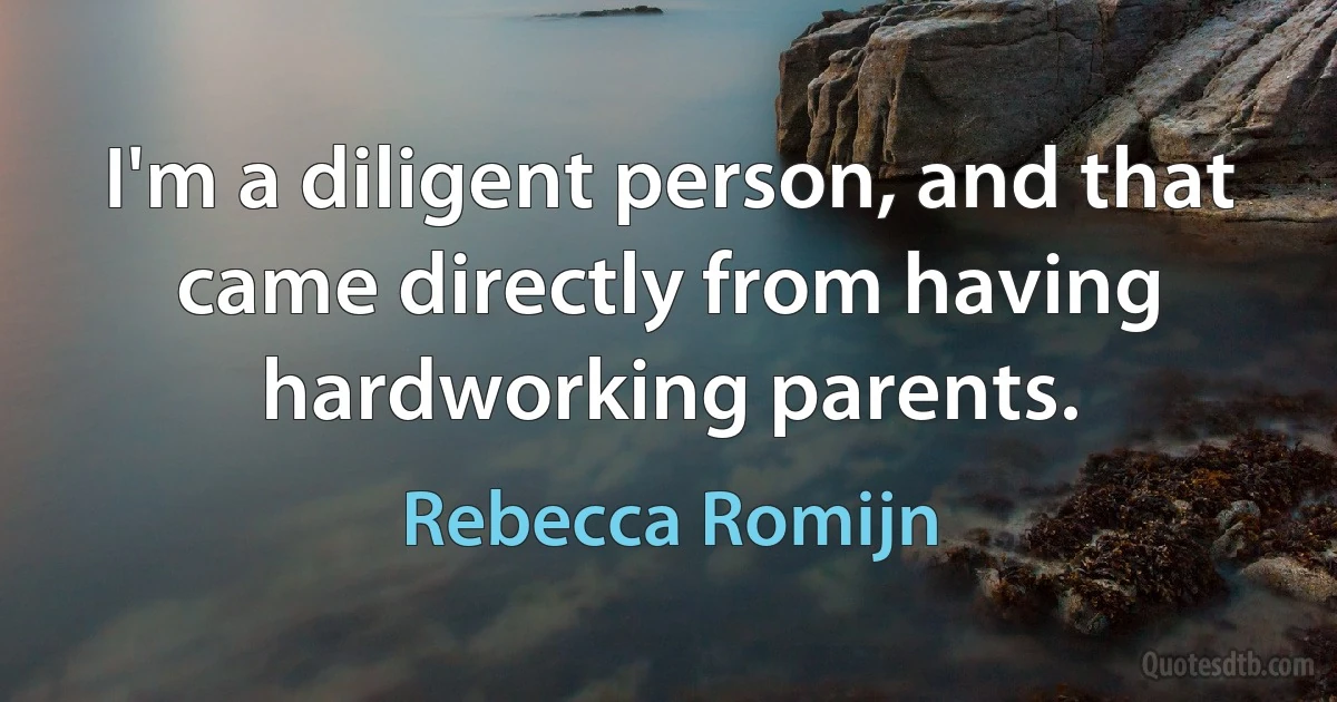 I'm a diligent person, and that came directly from having hardworking parents. (Rebecca Romijn)