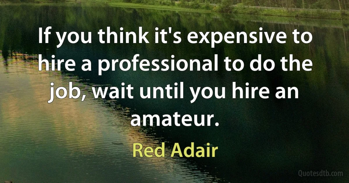 If you think it's expensive to hire a professional to do the job, wait until you hire an amateur. (Red Adair)